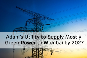 Adani’s Utility to Supply Mostly Green Power to Mumbai by 2027